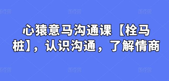 心猿意马沟通课【栓马桩】，认识沟通，了解情商-kk网创