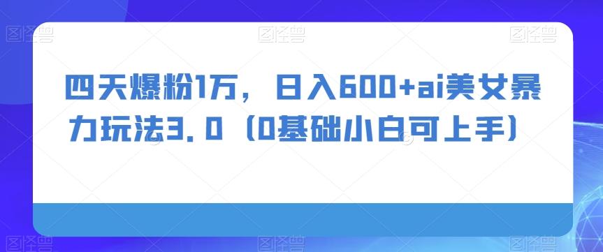 四天爆粉1万，日入600+ai美女暴力玩法3.0（0基础小白可上手）-kk网创