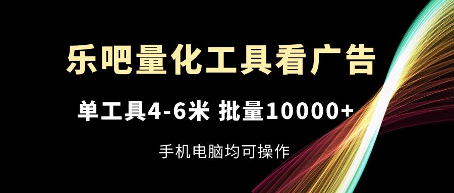 乐吧量化工具看广告，单工具4-6米，批量10000+，手机电脑均可操作-kk网创
