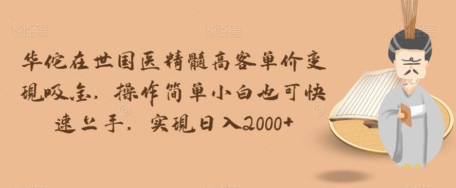 华佗在世国医精髓高客单价变现吸金，操作简单小白也可快速上手，实现日入2000+【揭秘】-kk网创
