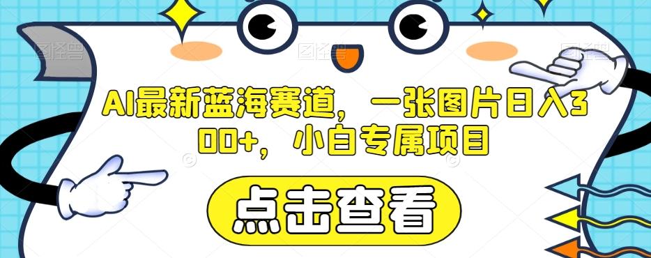 AI最新蓝海赛道，一张图片日入300+，小白专属项目【揭秘】-kk网创