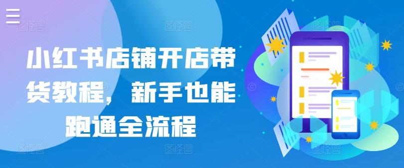 小红书店铺开店带货教程，新手也能跑通全流程-kk网创