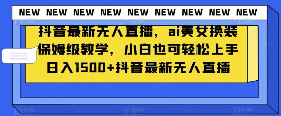 抖音最新无人直播，ai美女换装保姆级教学，小白也可轻松上手日入1500+【揭秘】-kk网创