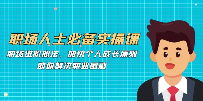职场人士必备实操课：职场进阶心法、加快个人成长原则，助你解决职业困惑-kk网创