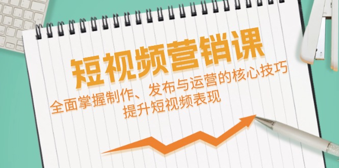 短视频&营销课：全面掌握制作、发布与运营的核心技巧，提升短视频表现-kk网创
