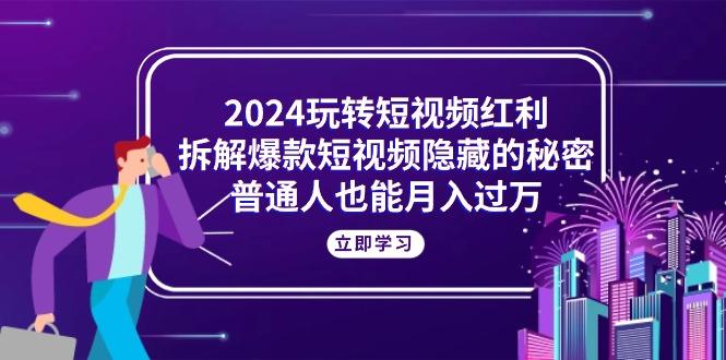 2024玩转短视频红利，拆解爆款短视频隐藏的秘密，普通人也能月入过万-kk网创