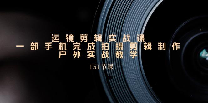 手机运镜剪辑实操课，户外拍摄剪辑制作实战(151节课)-kk网创