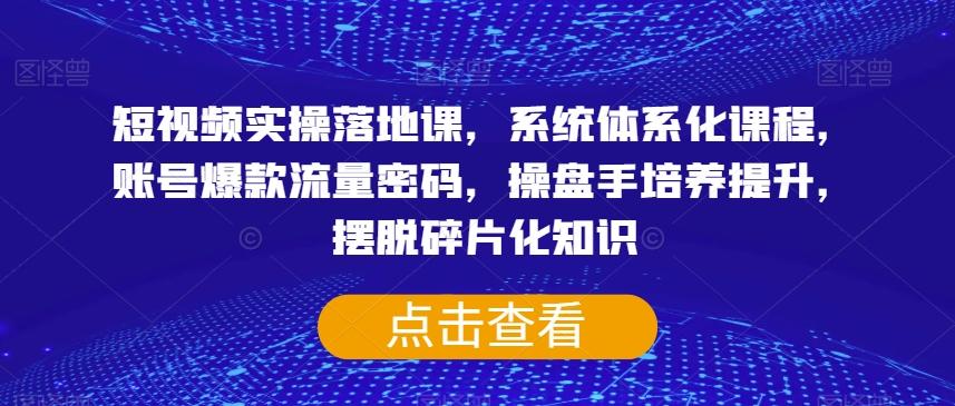 短视频实操落地课，系统体系化课程，账号爆款流量密码，操盘手培养提升，摆脱碎片化知识-kk网创