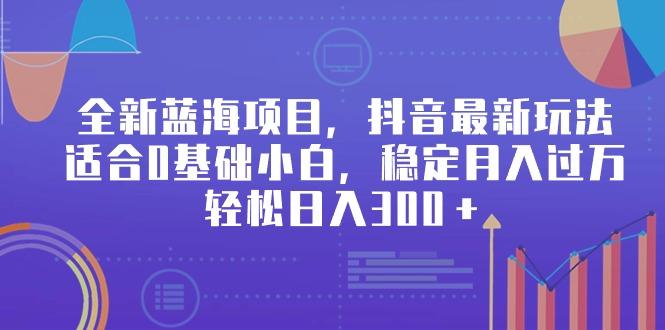 全新蓝海项目，抖音最新玩法，适合0基础小白，稳定月入过万，轻松日入300＋-kk网创