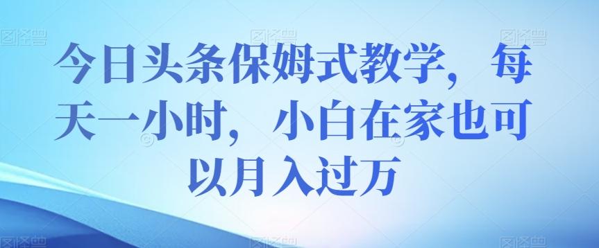 今日头条保姆式教学，每天一小时，小白在家也可以月入过万【揭秘】-kk网创