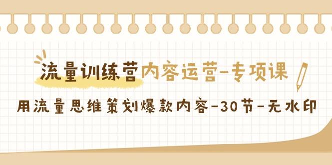 流量训练营之内容运营-专项课，用流量思维策划爆款内容-30节-无水印-kk网创