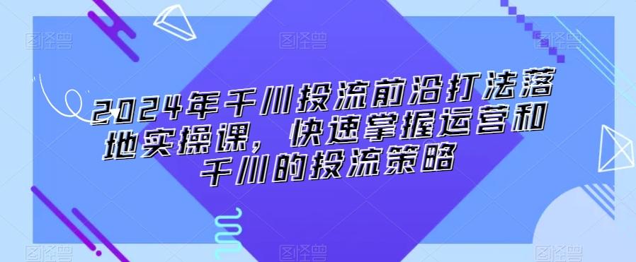 2024年千川投流前沿打法落地实操课，快速掌握运营和千川的投流策略-kk网创