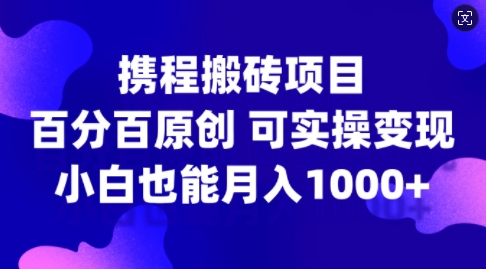 携程搬砖项目，百分百原创，可实操变现，新手小白月入1k+【揭秘】-kk网创