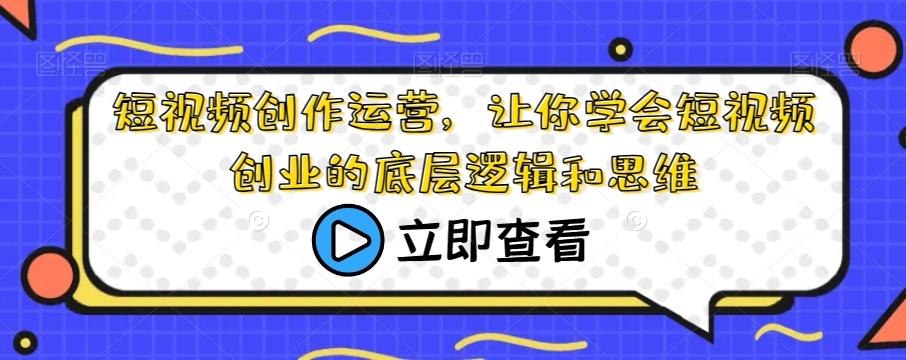 短视频创作运营，让你学会短视频创业的底层逻辑和思维-kk网创