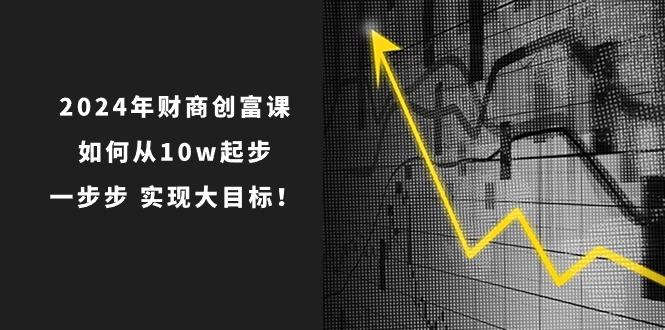 2024年 财商-创富课：如何从10w起步，一步步 实现大目标！-kk网创
