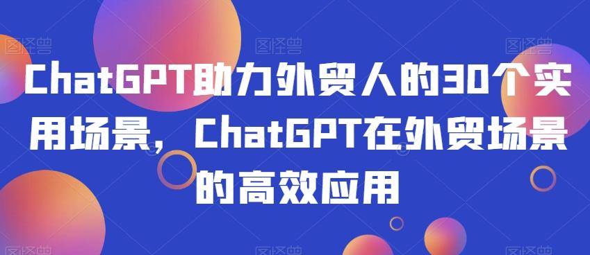 ChatGPT助力外贸人的30个实用场景，ChatGPT在外贸场景的高效应用-kk网创