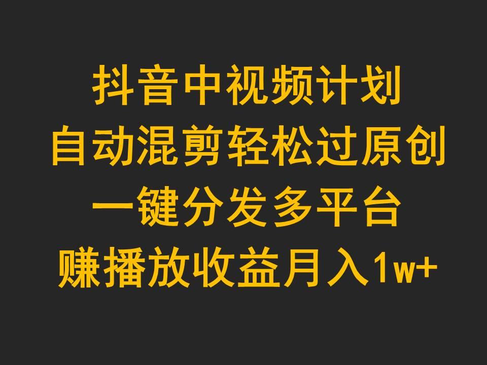 (9825期)抖音中视频计划，自动混剪轻松过原创，一键分发多平台赚播放收益，月入1w+-kk网创