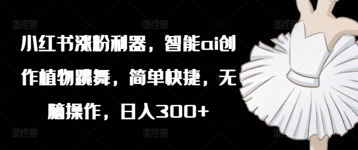 小红书涨粉利器，智能ai创作植物跳舞，简单快捷，无脑操作，日入300+-kk网创