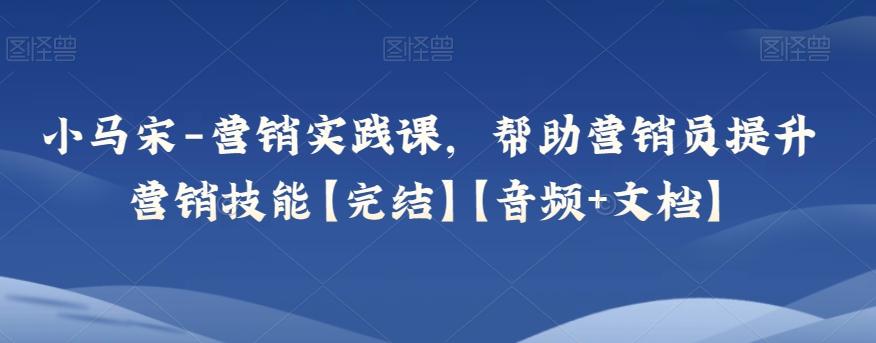 小马宋-营销实践课，帮助营销员提升营销技能【完结】【音频+文档】-kk网创