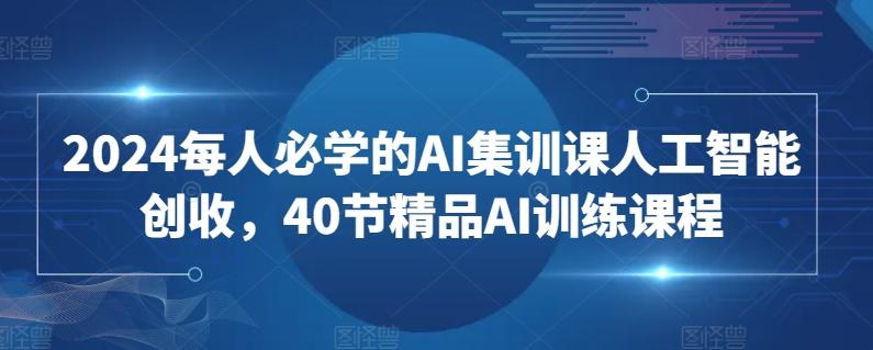 2024每人必学的AI集训课人工智能创收，40节精品AI训练课程-kk网创