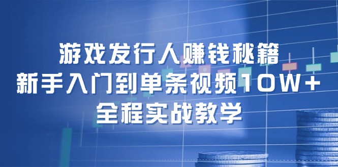 游戏发行人赚钱秘籍：新手入门到单条视频10W+，全程实战教学-kk网创