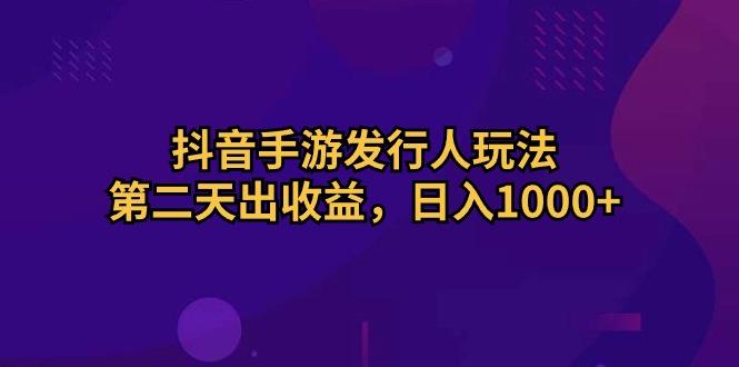 抖音手游发行人玩法，第二天出收益，日入1000+-kk网创