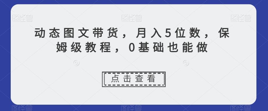动态图文带货，月入5位数，保姆级教程，0基础也能做【揭秘】-kk网创