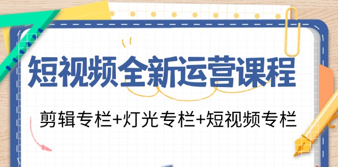 短视频全新运营课程：剪辑专栏+灯光专栏+短视频专栏(23节课)-kk网创