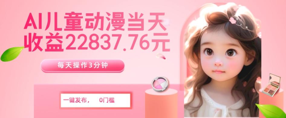 AI儿童动漫、当天收益22837.76元？每天仅需3分钟、无脑搬运、一键生成-kk网创