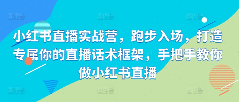 小红书直播实战营，跑步入场，打造专属你的直播话术框架，手把手教你做小红书直播-kk网创