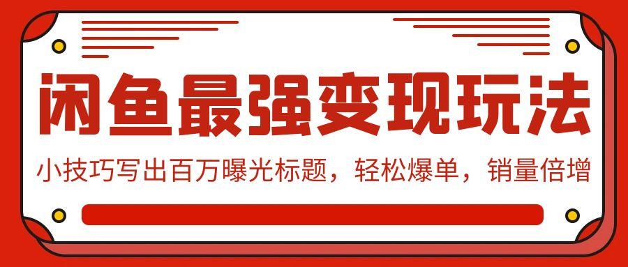 (9606期)闲鱼最强变现玩法：小技巧写出百万曝光标题，轻松爆单，销量倍增-kk网创