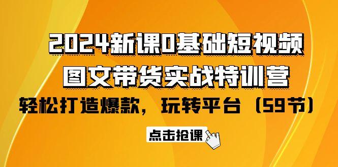 (9911期)2024新课0基础短视频+图文带货实战特训营：玩转平台，轻松打造爆款(59节)-kk网创
