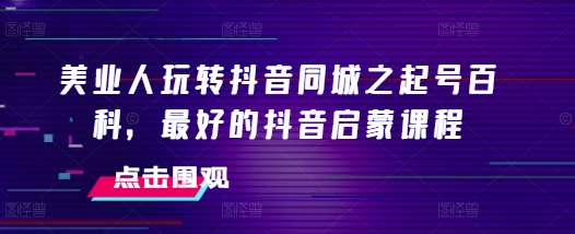 美业人玩转抖音同城之起号百科，最好的抖音启蒙课程-kk网创