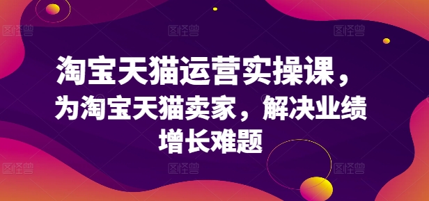 淘宝天猫运营实操课，为淘宝天猫卖家，解决业绩增长难题-kk网创