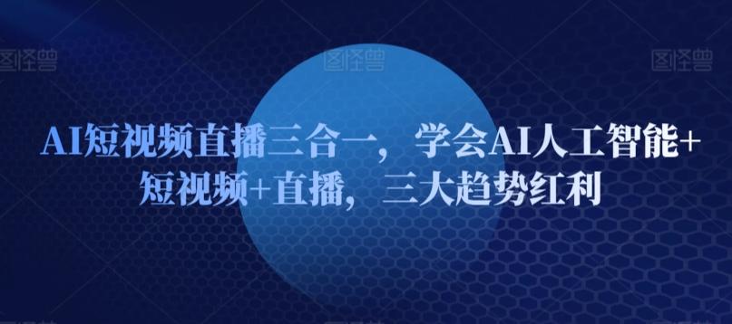 AI短视频直播三合一，学会AI人工智能+短视频+直播，三大趋势红利-kk网创