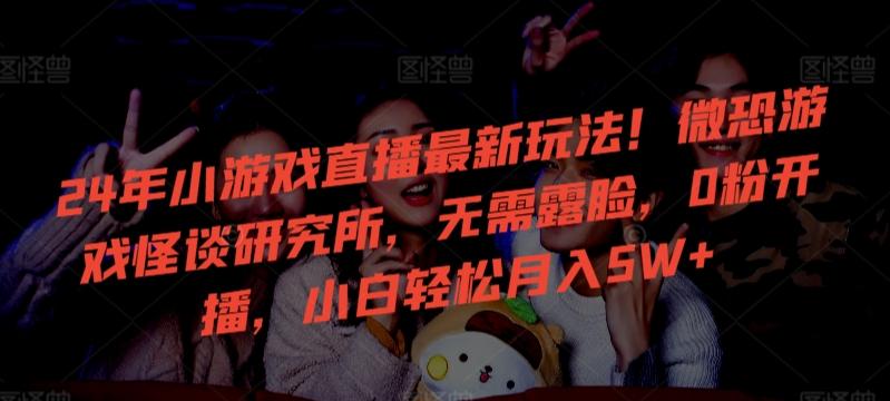 24年小游戏直播最新玩法！微恐游戏怪谈研究所，无需露脸，0粉开播，小白轻松月入5W+【揭秘】-kk网创