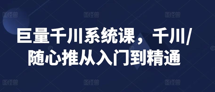 巨量千川系统课，千川/随心推从入门到精通-kk网创