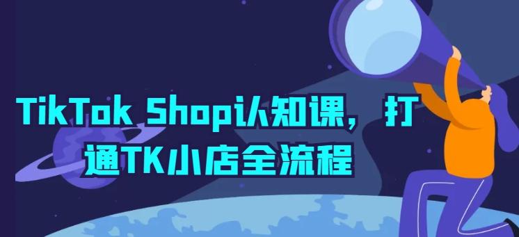 TikTok Shop认知课，打通TK小店全流程-kk网创