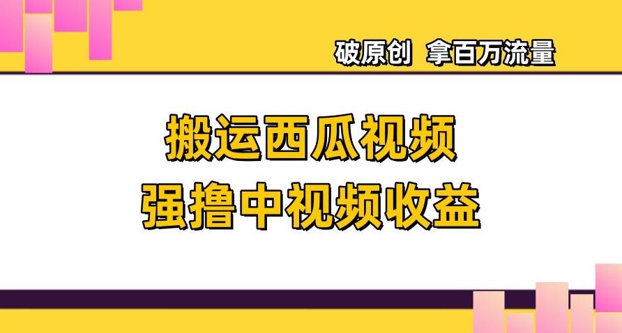 搬运西瓜视频强撸中视频收益，日赚600+破原创，拿百万流量【揭秘】-kk网创