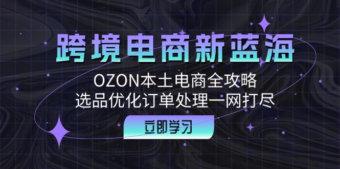 跨境电商新蓝海：OZON本土电商全攻略，选品优化订单处理一网打尽-kk网创