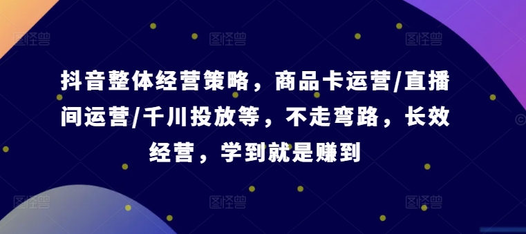 抖音整体经营策略，商品卡运营/直播间运营/千川投放等，不走弯路，学到就是赚到【录音】-kk网创