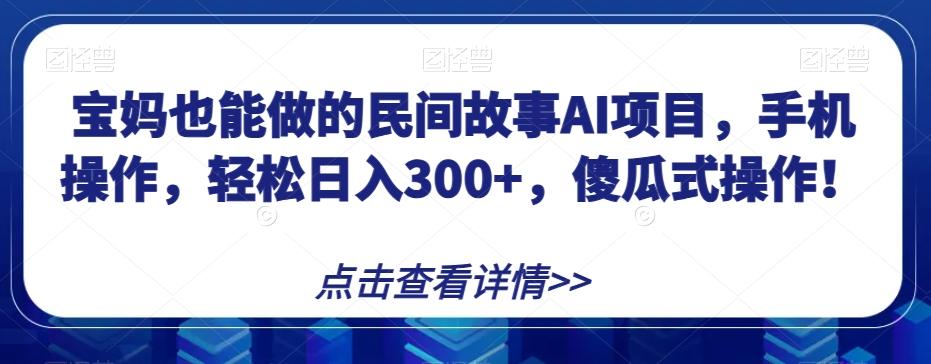 宝妈也能做的民间故事AI项目，手机操作，轻松日入300+，傻瓜式操作！【揭秘】-kk网创