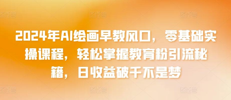 2024年AI绘画早教风口，零基础实操课程，轻松掌握教育粉引流秘籍，日收益破千不是梦【揭秘】-kk网创