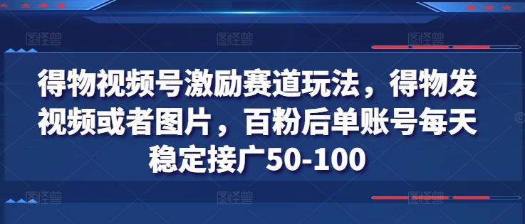 得物视频号激励赛道玩法，得物发视频或者图片，百粉后单账号每天稳定接广50-100-kk网创