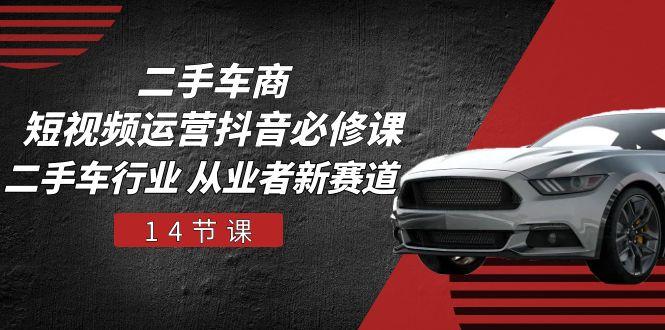 二手车商 短视频运营 抖音必修课，二手车行业 从业者新赛道(14节课-kk网创