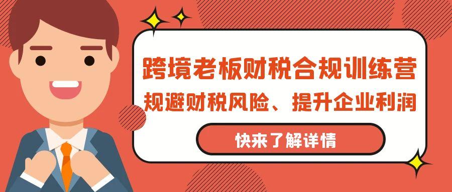 (9838期)跨境老板-财税合规训练营，规避财税风险、提升企业利润-kk网创
