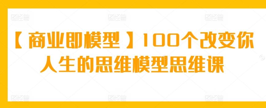 【商业即模型】100个改变你人生的思维模型思维课-kk网创