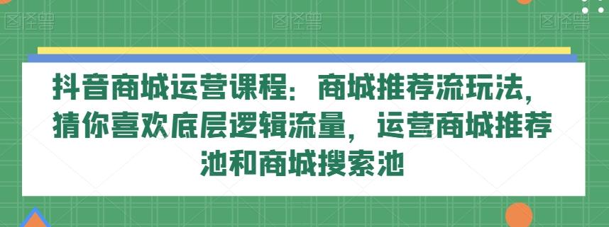 抖音商城运营课程：商城推荐流玩法，猜你喜欢底层逻辑流量，运营商城推荐池和商城搜索池-kk网创