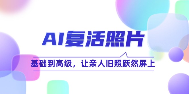 AI复活照片技巧课：基础到高级，让亲人旧照跃然屏上(无水印-kk网创