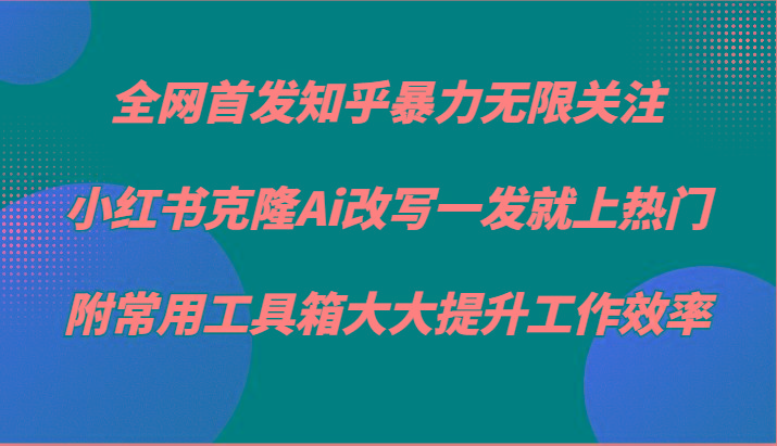 知乎暴力无限关注，小红书克隆Ai改写一发就上热门，附常用工具箱大大提升工作效率-kk网创